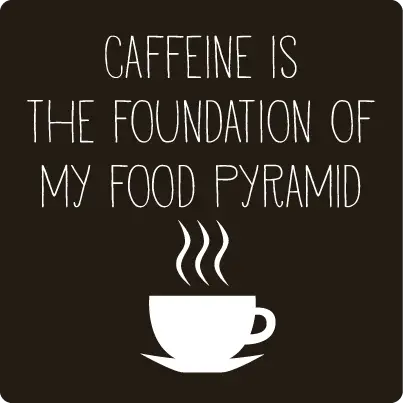 Caffeine is the foundation to my food pyramid